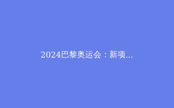2024巴黎奥运会：新项目与科技革新引领体育新时代
