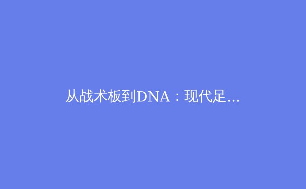 从战术板到DNA：现代足球战术进化论与未来趋势前瞻 - 2