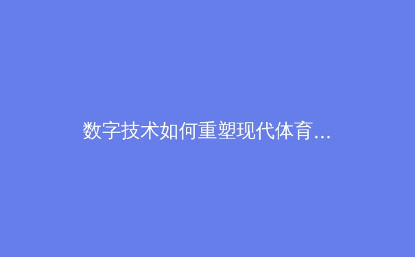 数字技术如何重塑现代体育观赛体验：从VAR到沉浸式直播的革命性变革 - 4