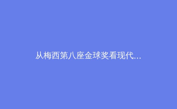 从梅西第八座金球奖看现代足球的数据化革命：科技如何重塑绿茵场 - 4